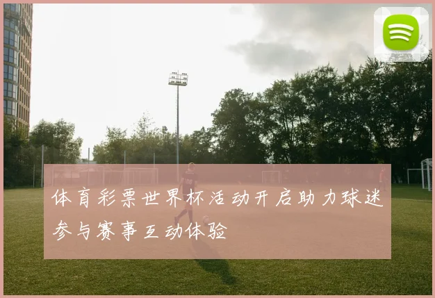 体育彩票世界杯活动开启助力球迷参与赛事互动体验