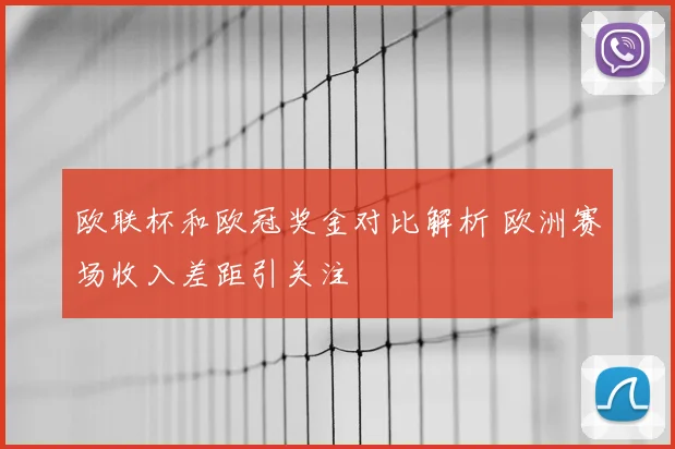 欧联杯和欧冠奖金对比解析 欧洲赛场收入差距引关注