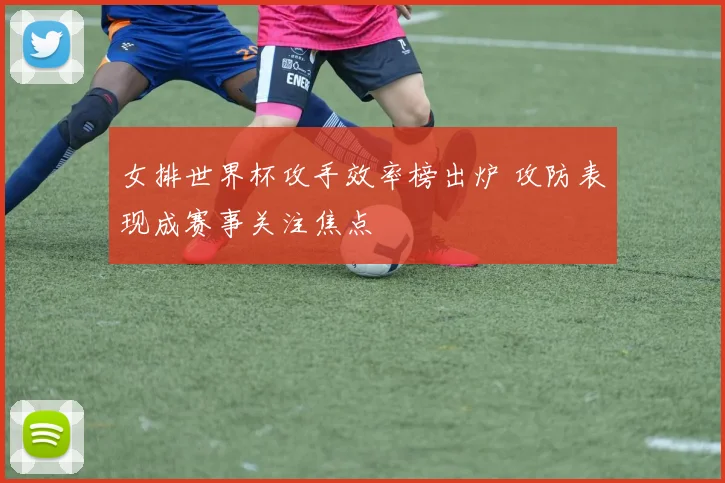 女排世界杯攻手效率榜出炉 攻防表现成赛事关注焦点