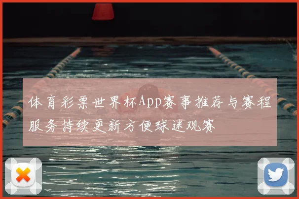 体育彩票世界杯App赛事推荐与赛程服务持续更新方便球迷观赛