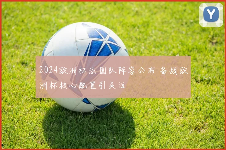 2024欧洲杯法国队阵容公布 备战欧洲杯核心配置引关注