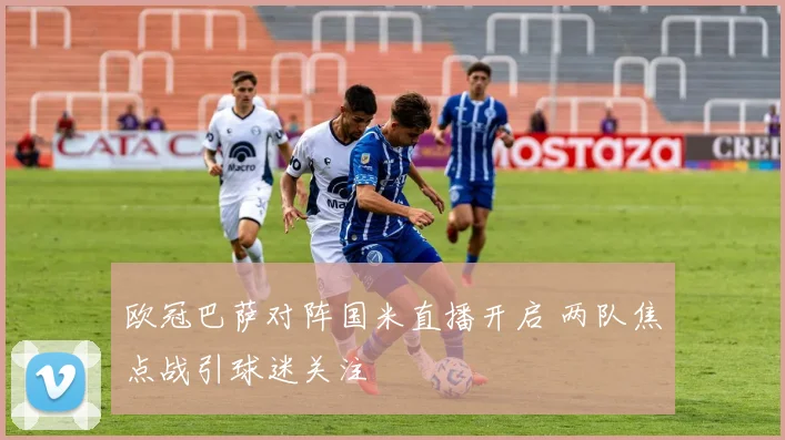 欧冠巴萨对阵国米直播开启 两队焦点战引球迷关注