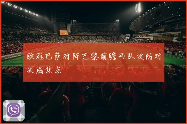 欧冠巴萨对阵巴黎前瞻两队攻防对决成焦点