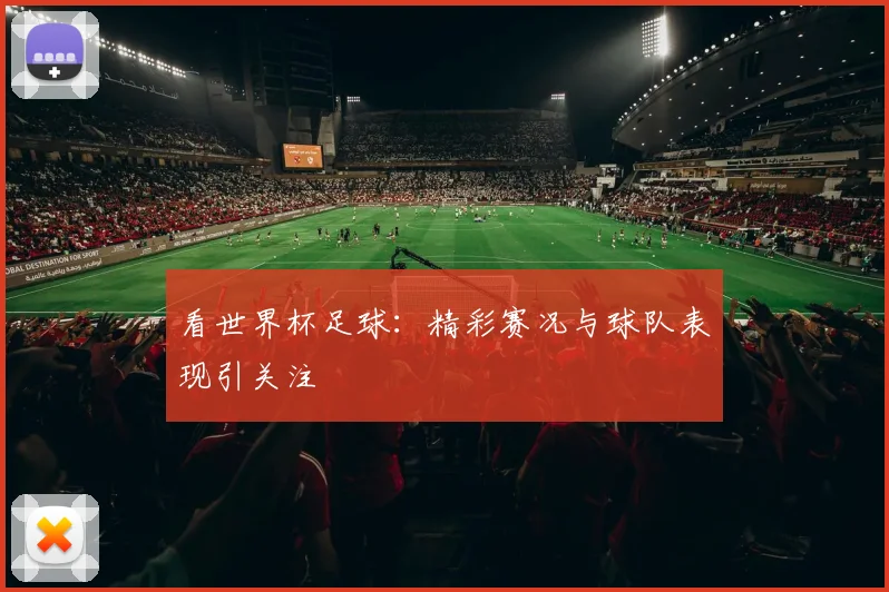 看世界杯足球：精彩赛况与球队表现引关注