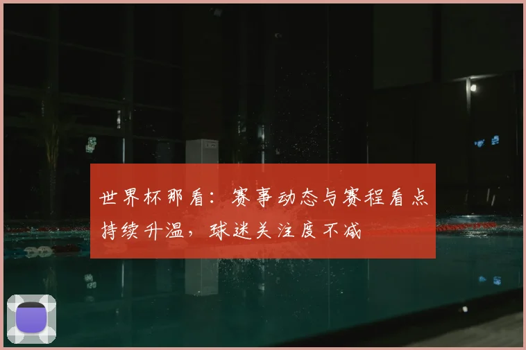世界杯那看：赛事动态与赛程看点持续升温，球迷关注度不减