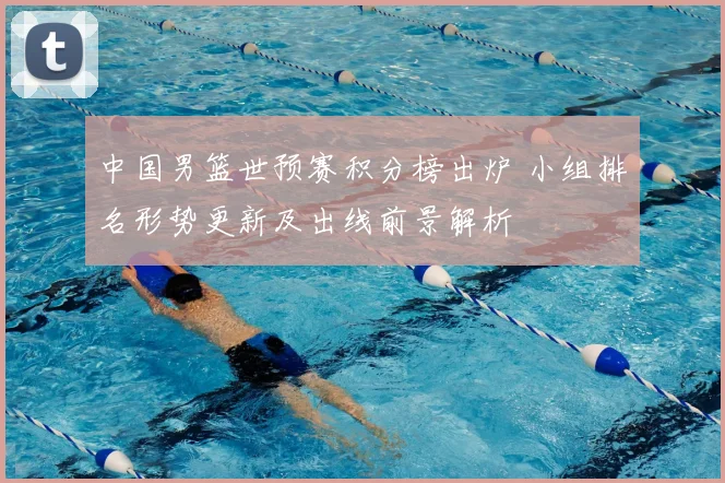 中国男篮世预赛积分榜出炉 小组排名形势更新及出线前景解析