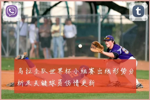 乌拉圭队世界杯小组赛出线形势分析及关键球员伤情更新