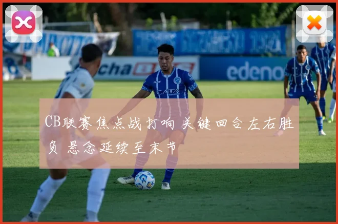 CB联赛焦点战打响 关键回合左右胜负 悬念延续至末节