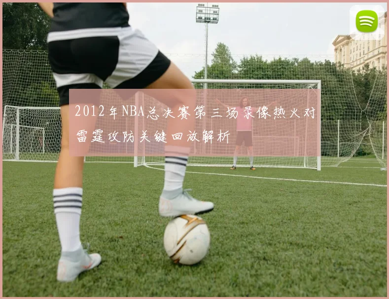 2012年NBA总决赛第三场录像热火对雷霆攻防关键回放解析