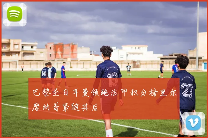 巴黎圣日耳曼领跑法甲积分榜里尔摩纳哥紧随其后