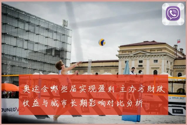 奥运会哪些届实现盈利 主办方财政收益与城市长期影响对比分析