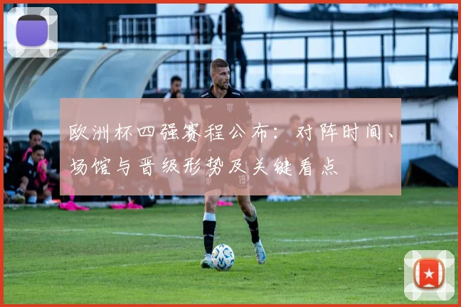 欧洲杯四强赛程公布：对阵时间、场馆与晋级形势及关键看点