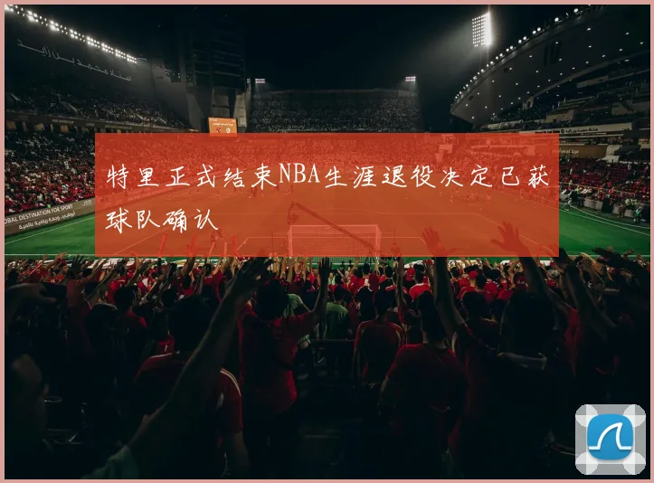 特里正式结束NBA生涯退役决定已获球队确认