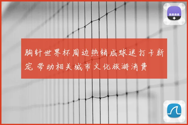 胸针世界杯周边热销成球迷打卡新宠 带动相关城市文化旅游消费