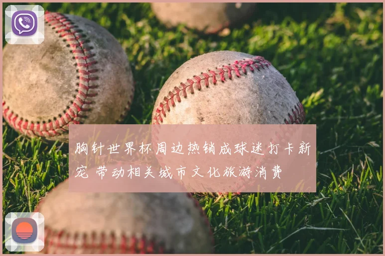 胸针世界杯周边热销成球迷打卡新宠 带动相关城市文化旅游消费