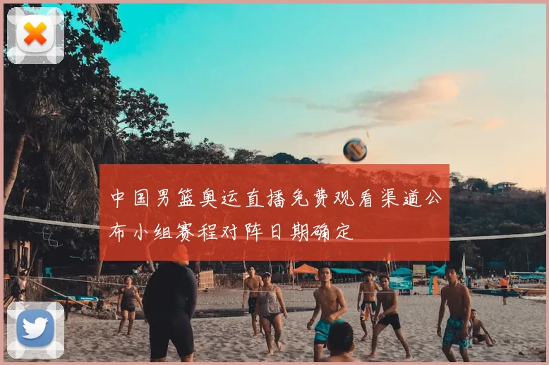 中国男篮奥运直播免费观看渠道公布小组赛程对阵日期确定