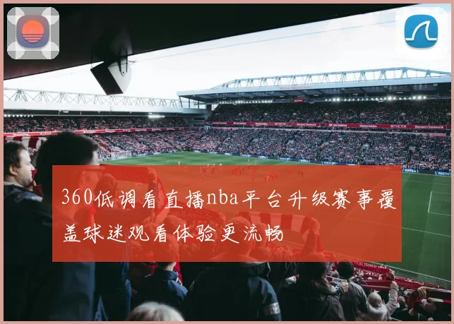 360低调看直播nba平台升级赛事覆盖球迷观看体验更流畅