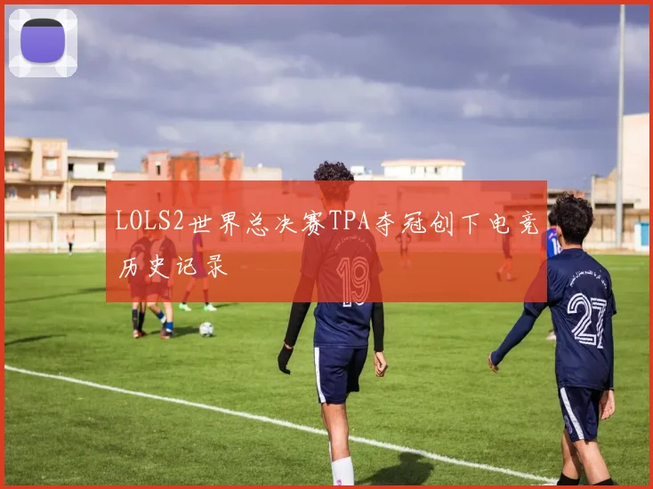 LOLS2世界总决赛TPA夺冠创下电竞历史记录