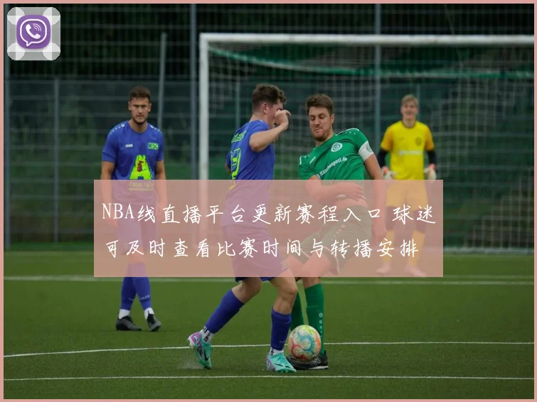 NBA线直播平台更新赛程入口 球迷可及时查看比赛时间与转播安排