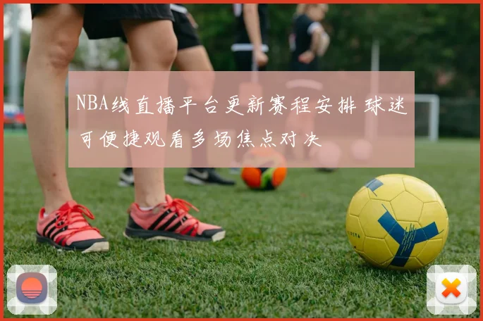 NBA线直播平台更新赛程安排 球迷可便捷观看多场焦点对决