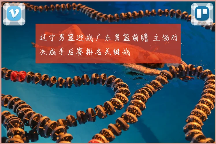 辽宁男篮迎战广东男篮前瞻 主场对决成季后赛排名关键战