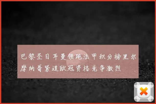 巴黎圣日耳曼领跑法甲积分榜里尔摩纳哥紧追欧冠资格竞争激烈