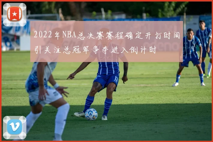 2022年NBA总决赛赛程确定开打时间引关注总冠军争夺进入倒计时