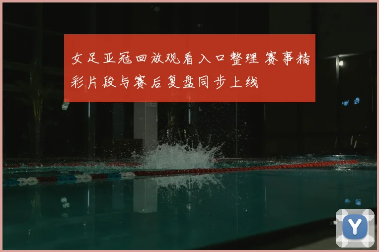 女足亚冠回放观看入口整理 赛事精彩片段与赛后复盘同步上线