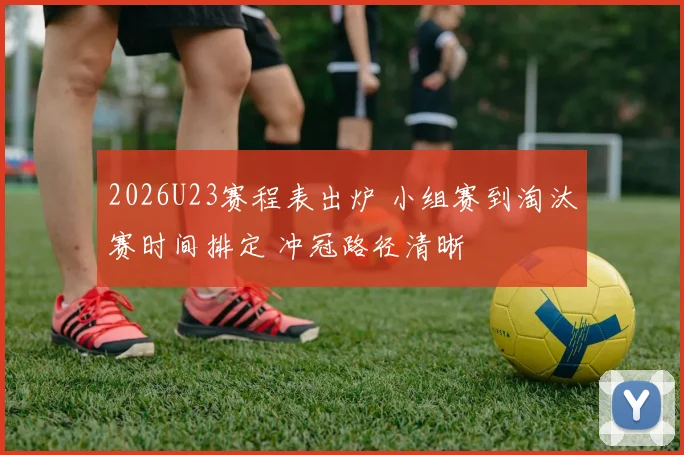 2026U23赛程表出炉 小组赛到淘汰赛时间排定 冲冠路径清晰