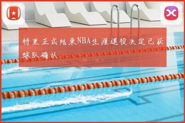 特里正式结束NBA生涯退役决定已获球队确认