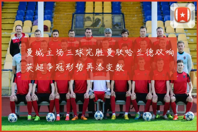 曼城主场三球完胜曼联哈兰德双响英超争冠形势再添变数