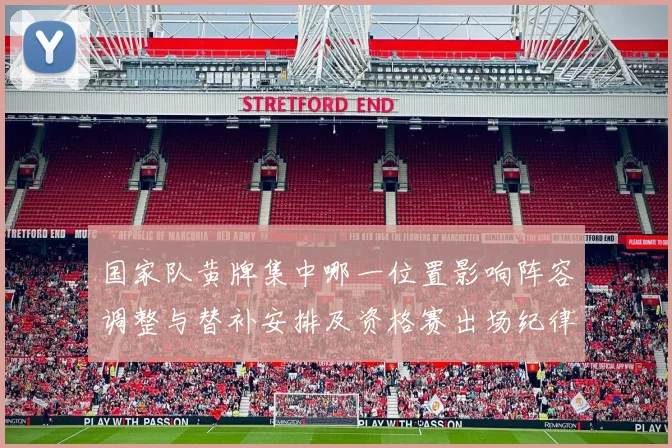 国家队黄牌集中哪一位置影响阵容调整与替补安排及资格赛出场纪律