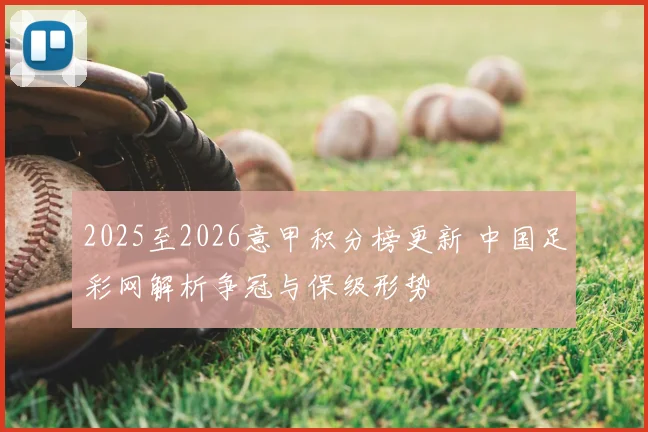 2025至2026意甲积分榜更新 中国足彩网解析争冠与保级形势