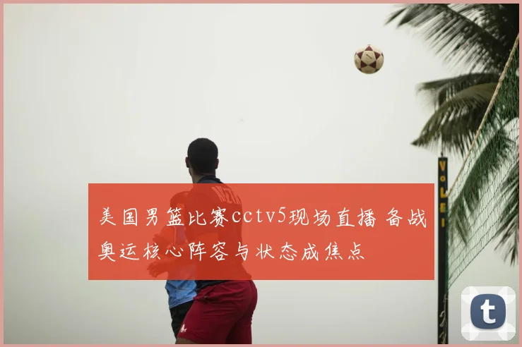 美国男篮比赛cctv5现场直播 备战奥运核心阵容与状态成焦点