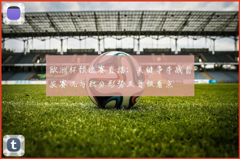 欧洲杯预选赛直播：关键争夺战首发赛况与积分形势及晋级看点