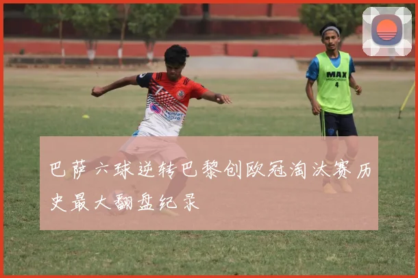 巴萨六球逆转巴黎创欧冠淘汰赛历史最大翻盘纪录