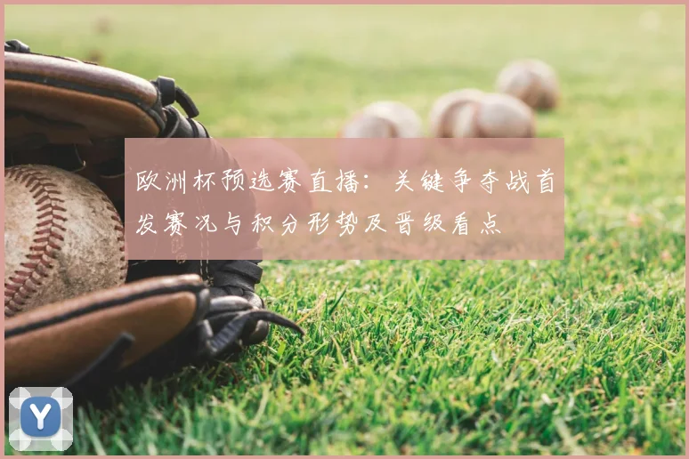 欧洲杯预选赛直播：关键争夺战首发赛况与积分形势及晋级看点