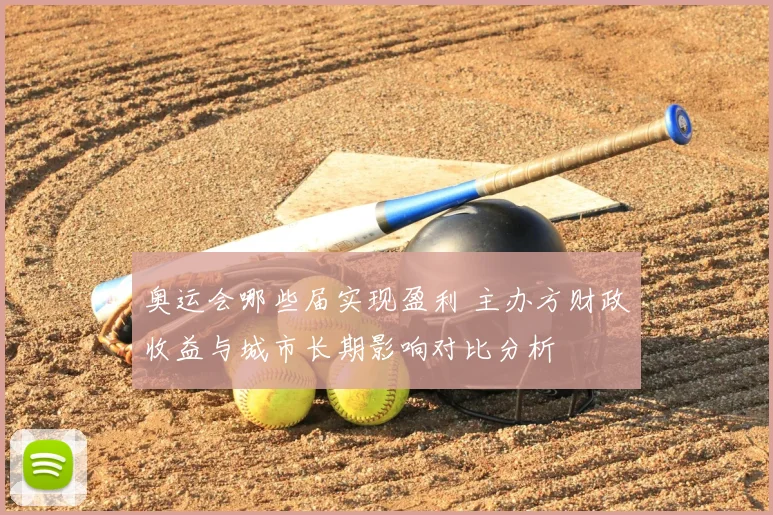 奥运会哪些届实现盈利 主办方财政收益与城市长期影响对比分析