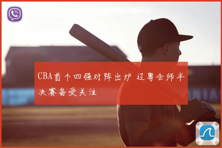 CBA首个四强对阵出炉 辽粤会师半决赛备受关注