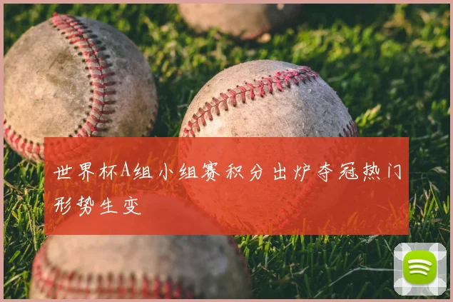 世界杯A组小组赛积分出炉夺冠热门形势生变