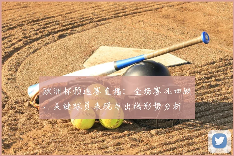 欧洲杯预选赛直播：全场赛况回顾、关键球员表现与出线形势分析