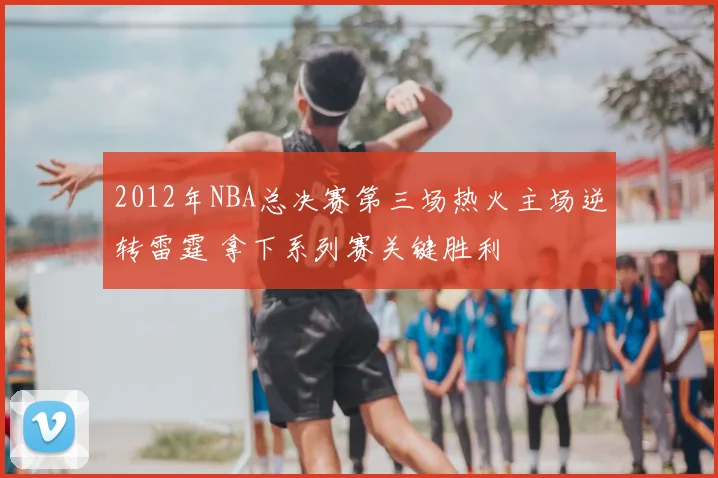 2012年NBA总决赛第三场热火主场逆转雷霆 拿下系列赛关键胜利