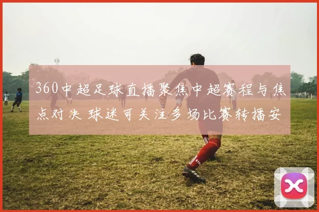 360中超足球直播聚焦中超赛程与焦点对决 球迷可关注多场比赛转播安排