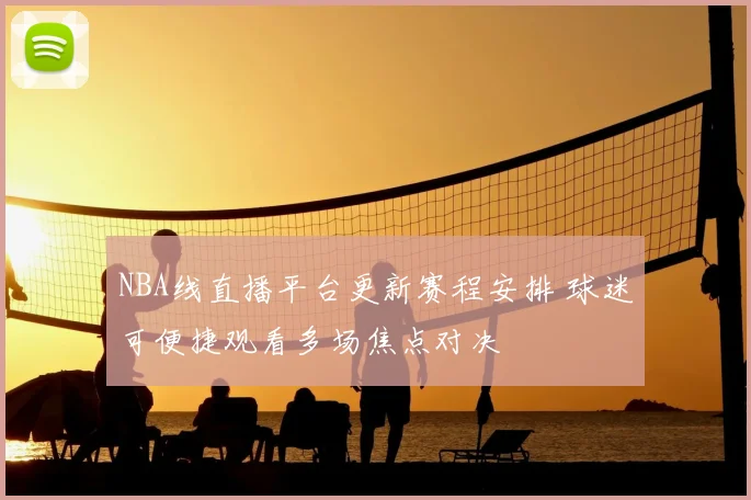 NBA线直播平台更新赛程安排 球迷可便捷观看多场焦点对决