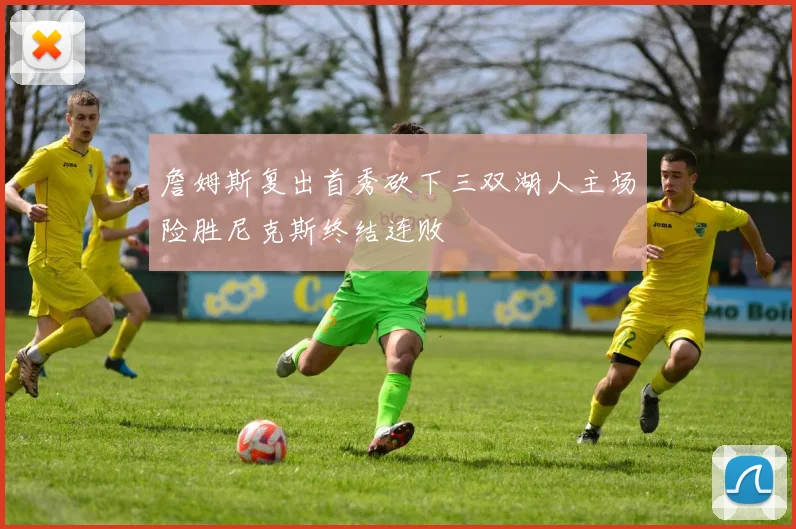 詹姆斯复出首秀砍下三双湖人主场险胜尼克斯终结连败