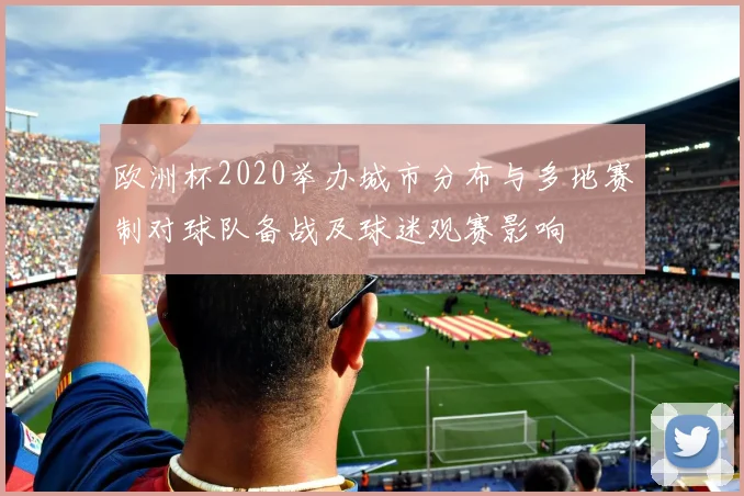 欧洲杯2020举办城市分布与多地赛制对球队备战及球迷观赛影响