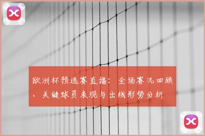 欧洲杯预选赛直播：全场赛况回顾、关键球员表现与出线形势分析