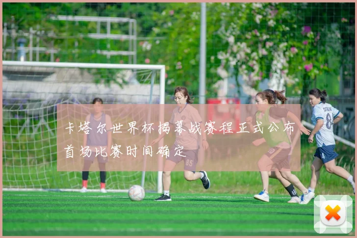 卡塔尔世界杯揭幕战赛程正式公布首场比赛时间确定