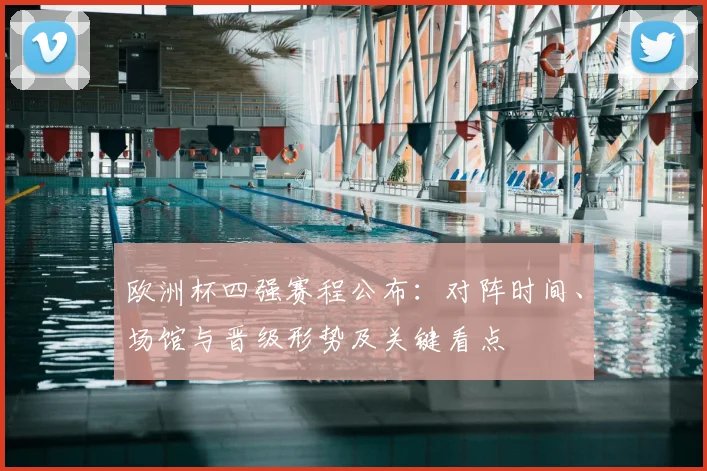 欧洲杯四强赛程公布：对阵时间、场馆与晋级形势及关键看点