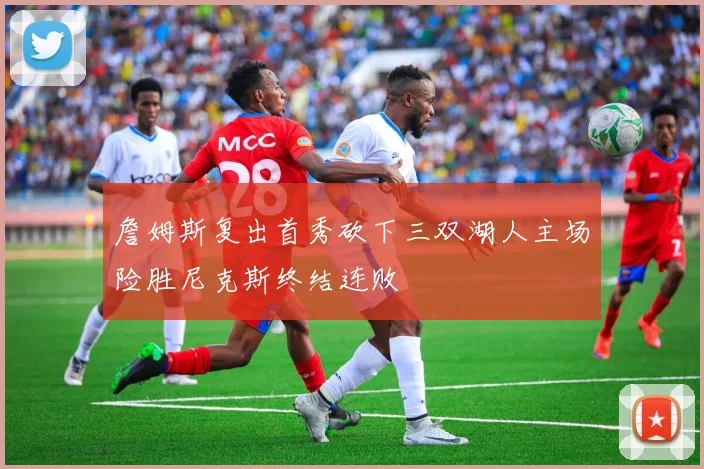 詹姆斯复出首秀砍下三双湖人主场险胜尼克斯终结连败